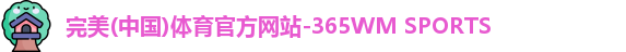 完美(中国)体育官方网站-365WM SPORTS